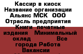 Кассир в киоск › Название организации ­ Альянс-МСК, ООО › Отрасль предприятия ­ Книги, печатные издания › Минимальный оклад ­ 26 000 - Все города Работа » Вакансии   . Московская обл.,Бронницы г.